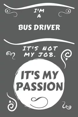 I’’m A Bus Driver It’’s Not My Job It’’s My Passion: Perfect Gag Gift For A Bus Driver Who Happens To Be Passionate About Their Job! - Blank Lined Notebo