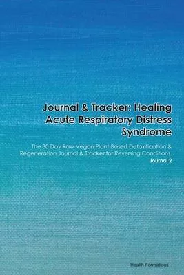Journal & Tracker: Healing Acute Respiratory Distress Syndrome: The 30 Day Raw Vegan Plant-Based Detoxification & Regeneration Journal &