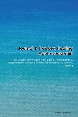 Journal & Tracker: Healing Acute Leukemia of Ambiguous Lineage: The 30 Day Raw Vegan Plant-Based Detoxification & Regeneration Journal &