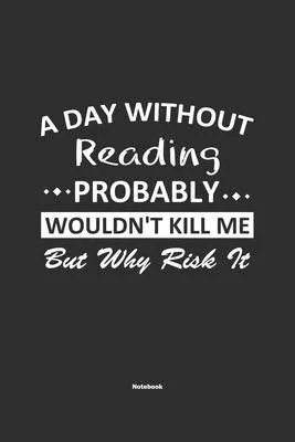 A Day Without Reading Probably Wouldn’’t Kill Me But Why Risk It Notebook: NoteBook / Journla Reading Gift, 120 Pages, 6x9, Soft Cover, Matte Finish