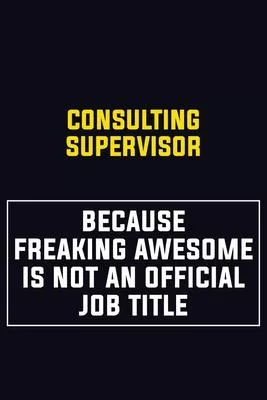 Consulting Supervisor Because Freaking Awesome Is Not An Official Job Title: Motivational Career Pride Quote 6x9 Blank Lined Job Inspirational Noteboo