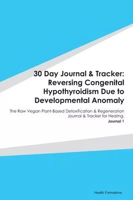 30 Day Journal & Tracker: Reversing Congenital Hypothyroidism Due to Developmental Anomaly: The Raw Vegan Plant-Based Detoxification & Regenerat