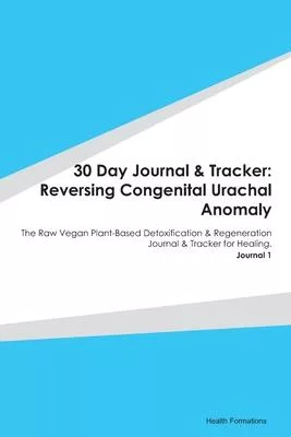 30 Day Journal & Tracker: Reversing Congenital Urachal Anomaly: The Raw Vegan Plant-Based Detoxification & Regeneration Journal & Tracker for He