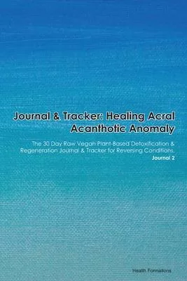 Journal & Tracker: Healing Acral Acanthotic Anomaly: The 30 Day Raw Vegan Plant-Based Detoxification & Regeneration Journal & Tracker for