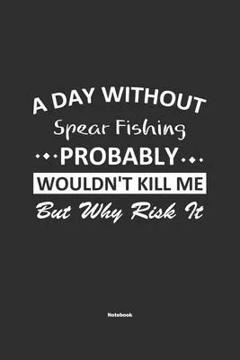 A Day Without Spear Fishing Probably Wouldn’’t Kill Me But Why Risk It Notebook: NoteBook / Journla Spear Fishing Gift, 120 Pages, 6x9, Soft Cover, Mat