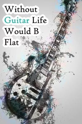 Without Guitar Life Would B Flat: Lined Notebook / Journal Gift, 200 Pages, 6x9, WOW Guitar Cover, Matte Finish Inspirational Quotes Journal, Notebook