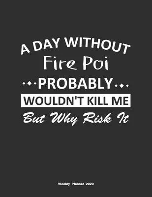 A Day Without Fire Poi Probably Wouldn’’t Kill Me But Why Risk It Weekly Planner 2020: Weekly Calendar / Planner Fire Poi Gift, 146 Pages, 8.5x11, Soft