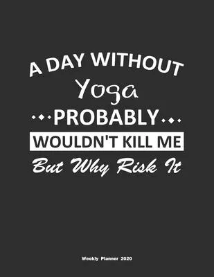 A Day Without Yoga Probably Wouldn’’t Kill Me But Why Risk It Weekly Planner 2020: Weekly Calendar / Planner Yoga Gift, 146 Pages, 8.5x11, Soft Cover,