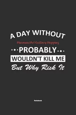 A Day Without Museum/Art Gallery Hopping Probably Wouldn’’t Kill Me But Why Risk It Notebook: NoteBook / Journla Museum/Art Gallery Hopping Gift, 120 P
