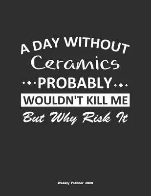 A Day Without Ceramics Probably Wouldn’’t Kill Me But Why Risk It Weekly Planner 2020: Weekly Calendar / Planner Ceramics Gift, 146 Pages, 8.5x11, Soft