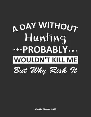 A Day Without Hunting Probably Wouldn’’t Kill Me But Why Risk It Weekly Planner 2020: Weekly Calendar / Planner Hunting Gift, 146 Pages, 8.5x11, Soft C