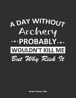 A Day Without Archery Probably Wouldn’’t Kill Me But Why Risk It Weekly Planner 2020: Weekly Calendar / Planner Archery Gift, 146 Pages, 8.5x11, Soft C