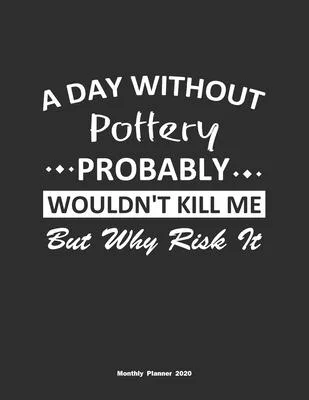 A Day Without Pottery Probably Wouldn’’t Kill Me But Why Risk It Monthly Planner 2020: Monthly Calendar / Planner Pottery Gift, 60 Pages, 8.5x11, Soft
