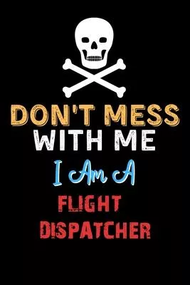 Don’’t Mess With Me I Am A FLIGHT DISPATCHER - Funny FLIGHT DISPATCHER Notebook And Journal Gift Ideas: Lined Notebook / Journal Gift, 120 Pages, 6x9,