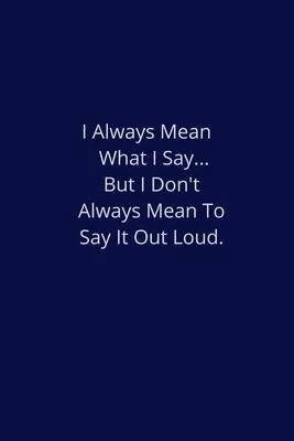 I Always Mean What I Say... But I Don’’t Always Mean To Say It Out Loud.: Lined Notebook