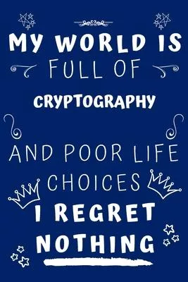 My World Is Full Of Cryptography And Poor Life Choices I Regret Nothing: Perfect Gag Gift For A Lover Of Cryptography - Blank Lined Notebook Journal -
