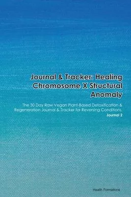 Journal & Tracker: Healing Chromosome X Structural Anomaly: The 30 Day Raw Vegan Plant-Based Detoxification & Regeneration Journal & Trac