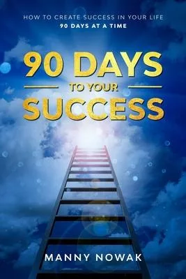 90 Days to Your Success: How to create success in your life - 90 days at a time