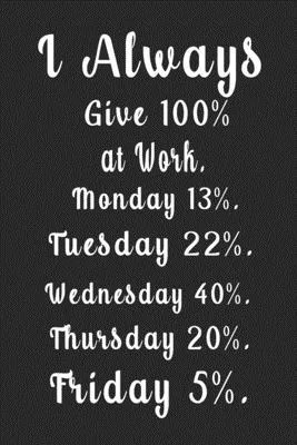 I Always Give 100% at Work. Monday 13% . Tuesday 22% . Wednesday 40%. Thursday 20%. Friday 5%. (Quote Journal, Funny Book of Quotes, Coffee Table Book