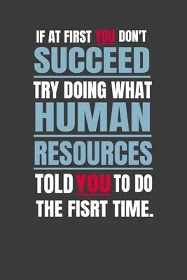 If At First You Don’’t Succeed, Try Doing What Human Resources Told You To Do The First Time: notebook for hr colleagues, employees, employer