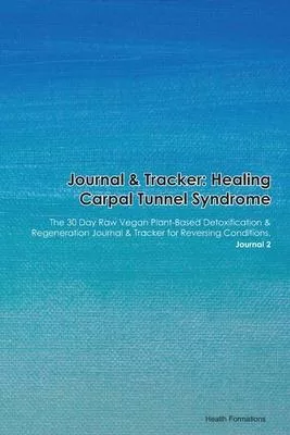 Journal & Tracker: Healing Carpal Tunnel Syndrome: The 30 Day Raw Vegan Plant-Based Detoxification & Regeneration Journal & Tracker for R