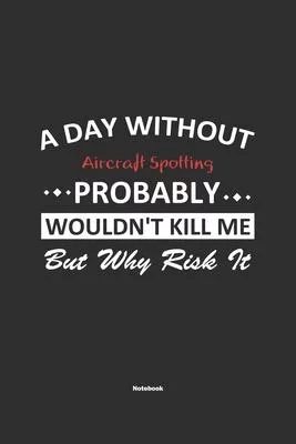 A Day Without Aircraft Spotting Probably Wouldn’’t Kill Me But Why Risk It Notebook: NoteBook / Journla Aircraft Spotting Gift, 120 Pages, 6x9, Soft Co