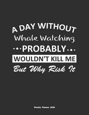 A Day Without Whale Watching Probably Wouldn’’t Kill Me But Why Risk It Weekly Planner 2020: Weekly Calendar / Planner Whale Watching Gift, 146 Pages,