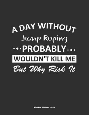 A Day Without Jump Roping Probably Wouldn’’t Kill Me But Why Risk It Weekly Planner 2020: Weekly Calendar / Planner Jump Roping Gift, 146 Pages, 8.5x11