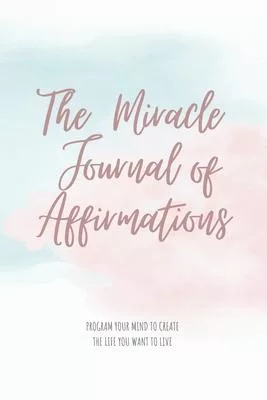 The Miracle Journal of Affirmations: Program Your Mind to Create the Life you Want to Live