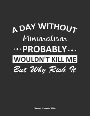 A Day Without Minimalism Probably Wouldn’’t Kill Me But Why Risk It Weekly Planner 2020: Weekly Calendar / Planner Minimalism Gift, 146 Pages, 8.5x11,