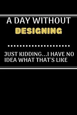 A DAY WITHOUTDesigning JUST KIDDING...I HAVE NO: Lined Journal or Planner Gift / Notebook with a funny Quote Gift, 120 Pages, 6x9, Soft Cover, Matte F