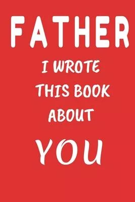 FATHER I Wrote This Book About You: Fill In The Blank Book For What You Love About DAD . Perfect For dad’’s Birthday, Father’’s Day, Christmas Or Just T