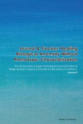 Journal & Tracker: Healing Biological Anomaly Without Phenotypic Characterization: The 30 Day Raw Vegan Plant-Based Detoxification & Rege