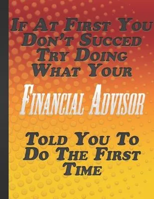 If At First You Don’’t Succed Try Doing What Your Financial Advisor Told You To Do The First Time: Blank Lined Notebook Journal Inspirational Motivatio
