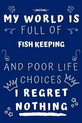 My World Is Full Of Fish Keeping And Poor Life Choices I Regret Nothing: Perfect Gag Gift For A Lover Of Fish Keeping - Blank Lined Notebook Journal -