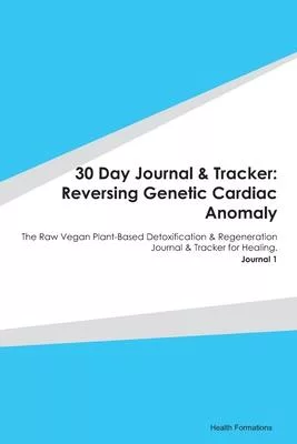 30 Day Journal & Tracker: Reversing Genetic Cardiac Anomaly: The Raw Vegan Plant-Based Detoxification & Regeneration Journal & Tracker for Heali