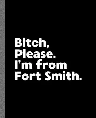 Bitch, Please. I’’m From Fort Smith.: A Vulgar Adult Composition Book for a Native Fort Smith, Arkansas AR Resident
