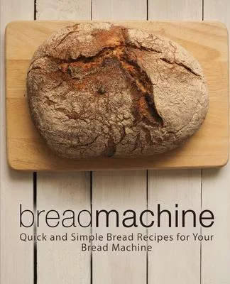 Bread Machine: Quick and Simple Bread Recipes for Your Bread Machine