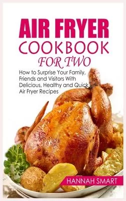Air Fryer Cookbook for Two: How to Surprise Your Family, Friends and Visitors With Delicious, Healthy and Quick Air Fryer Recipes