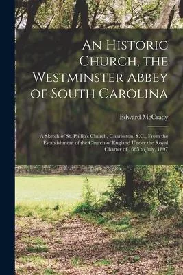 An Historic Church, the Westminster Abbey of South Carolina: a Sketch of St. Philip’’s Church, Charleston, S.C., From the Establishment of the Church o