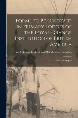 Forms to Be Observed in Primary Lodges of the Loyal Orange Institution of British America [microform]: Arch Mark Degree