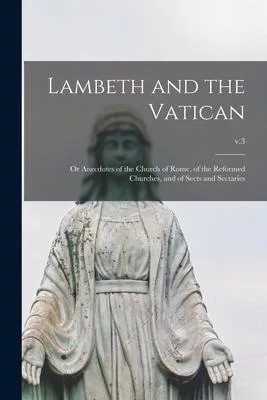 Lambeth and the Vatican: or Anecdotes of the Church of Rome, of the Reformed Churches, and of Sects and Sectaries; v.3