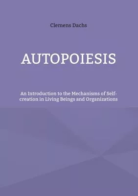 Autopoiesis: An Introduction to the Mechanisms of Self-creation in Living Beings and Organizations
