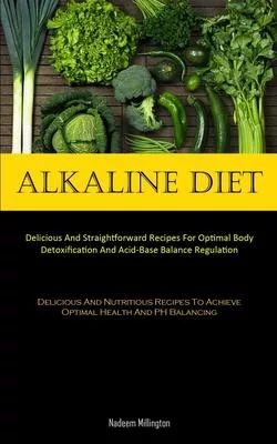 Alkaline Diet: Delicious And Straightforward Recipes For Optimal Body Detoxification And Acid-Base Balance Regulation (Delicious And