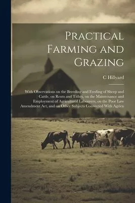 Practical Farming and Grazing: With Observations on the Breeding and Feeding of Sheep and Cattle, on Rents and Tithes, on the Maintenance and Employm