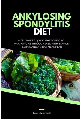 Ankylosing Spondylitis Diet: A Beginner’s Quick Start Guide to Managing AS Through Diet, With Sample Recipes and a 7-Day Meal Plan
