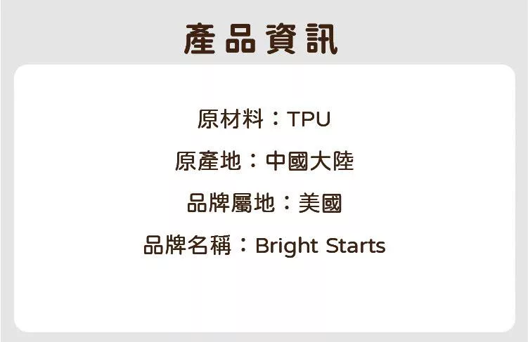 產品資訊原材料:TPU原產地:中國大陸品牌屬地:美國品牌名稱:Bright Starts