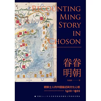 眷眷明朝 :  朝鮮士人的中國論述與文化心態 1600-1800 = Recounting Ming story in Choson /