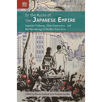 In the Ruins of the Japanese Empire：Imperial Violence, State Destruction, and the Reordering of Modern East Asia