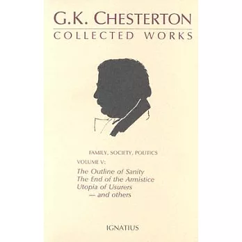 Collected Works of G.K. Chesterton: The Outline of Sanity, the End of the Armistice the Appetite of Tyranny, Utopia of Usurers a